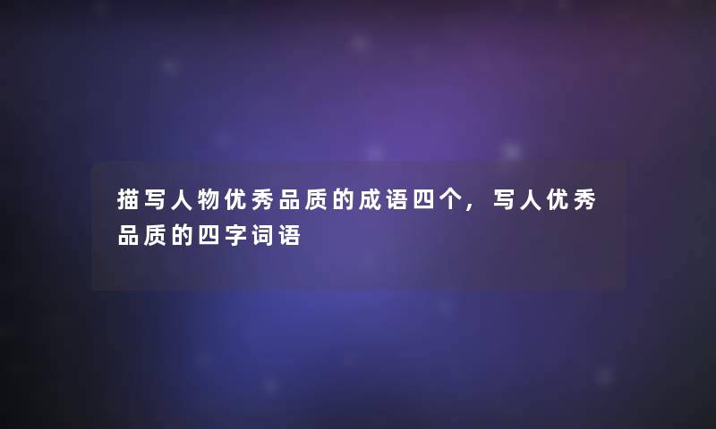 描写人物优秀品质的成语四个,写人优秀品质的四字词语 描写人物优秀品质的成语四个,写人优秀品质的四字词语