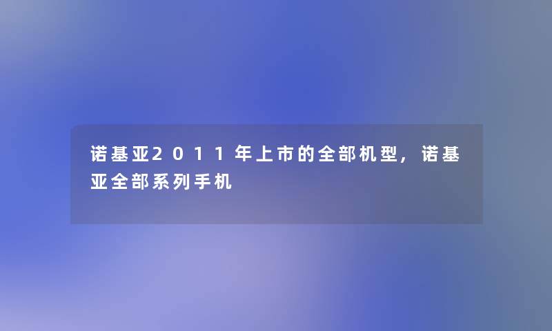 诺基亚2011年上市的整理的机型,诺基亚整理的系列手机 诺基亚2011年上市的整理的机型,诺基亚整理的系列手机