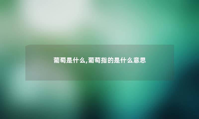 葡萄是什么,葡萄指的是什么意思 葡萄是什么,葡萄指的是什么意思