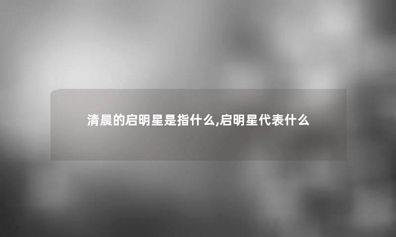 清晨的启明星是指什么,启明星代表什么 清晨的启明星是指什么,启明星代表什么