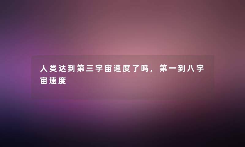 达到第三宇宙速度了吗,第一到八宇宙速度 达到第三宇宙速度了吗,第一到八宇宙速度