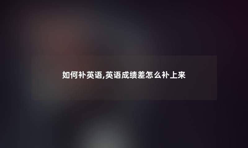 如何补英语,英语成绩差怎么补上来 如何补英语,英语成绩差怎么补上来