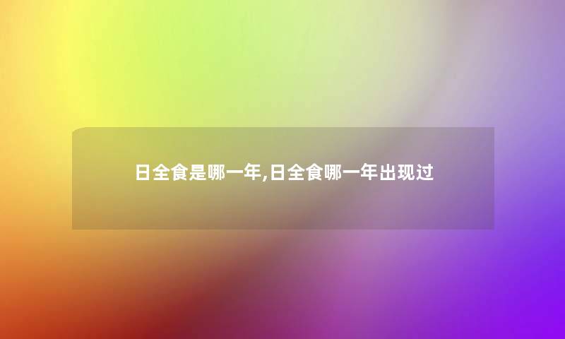 日全食是哪一年,日全食哪一年出现过 日全食是哪一年,日全食哪一年出现过