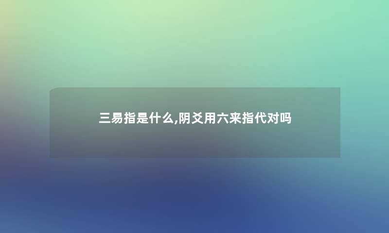 三易指是什么,阴爻用六来指代对吗 三易指是什么,阴爻用六来指代对吗