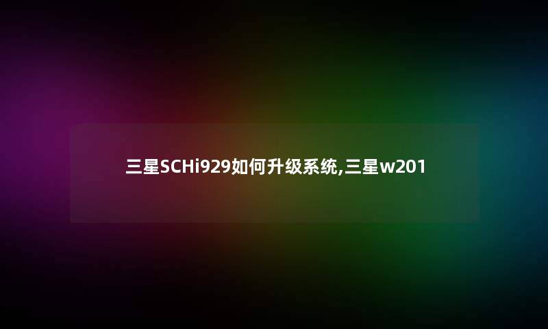 三星SCHi929如何升级系统,三星w201 三星SCHi929如何升级系统,三星w201