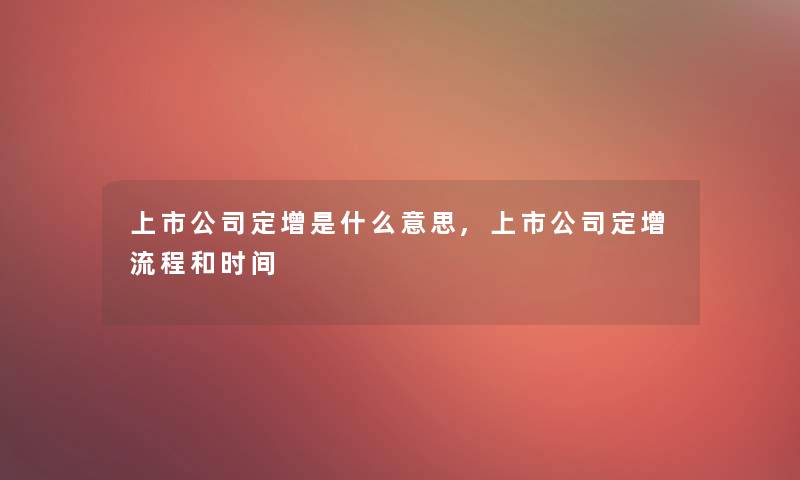 上市公司定增是什么意思,上市公司定增流程和时间 上市公司定增是什么意思,上市公司定增流程和时间