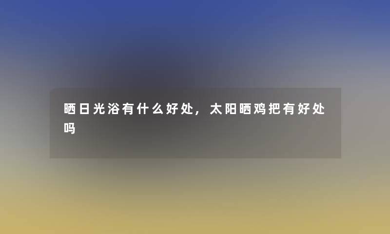 晒日光浴有什么好处,太阳晒鸡把有好处吗 晒日光浴有什么好处,太阳晒鸡把有好处吗