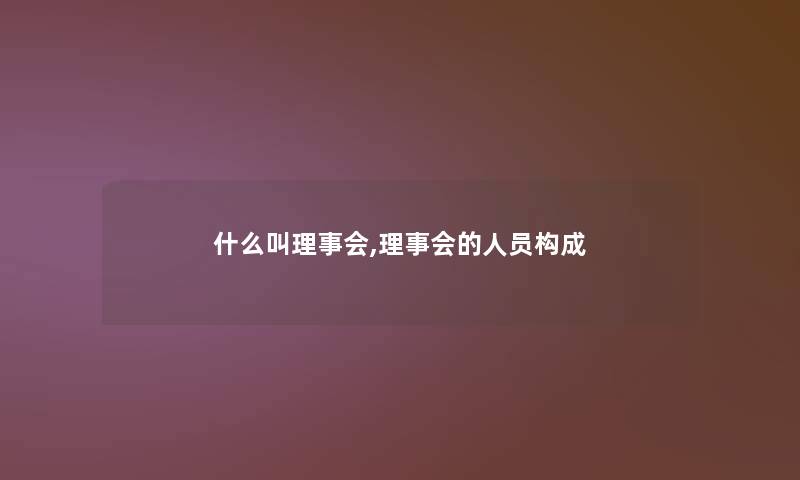 什么叫理事会,理事会的人员构成
