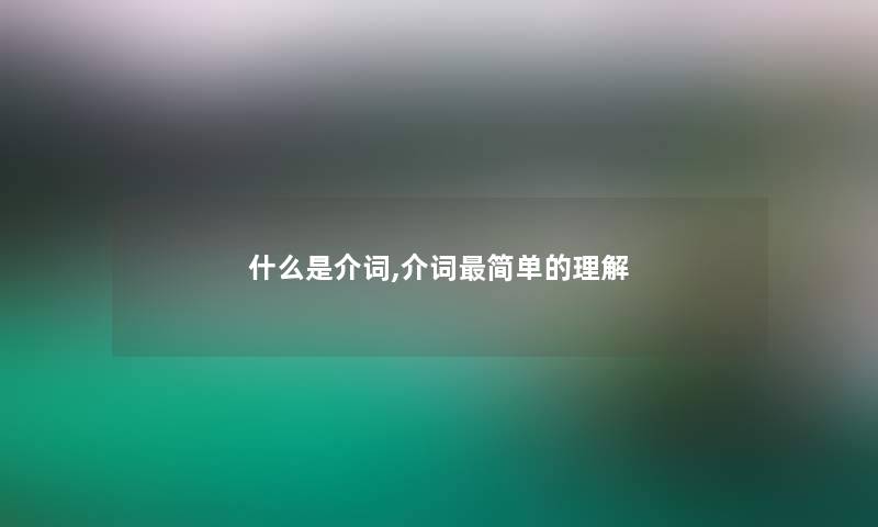 什么是介词,介词简单的理解 什么是介词,介词简单的理解