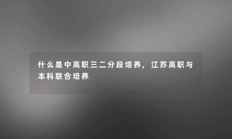 什么是中高职三二分段培养,江苏高职与本科联合培养