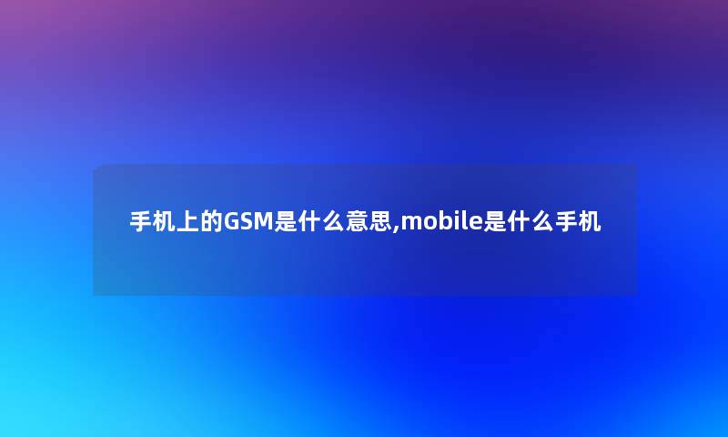 手机上的GSM是什么意思,mobile是什么手机 手机上的GSM是什么意思,mobile是什么手机