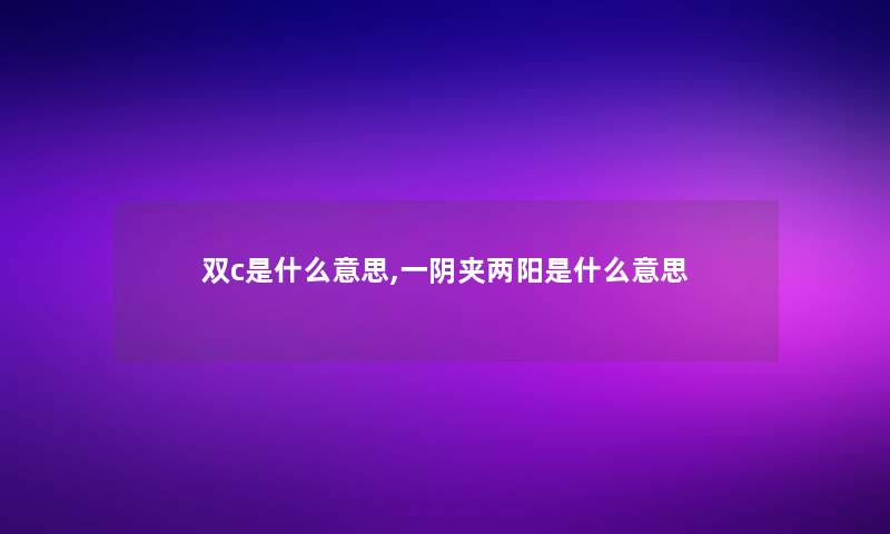 双c是什么意思,一阴夹两阳是什么意思 双c是什么意思,一阴夹两阳是什么意思