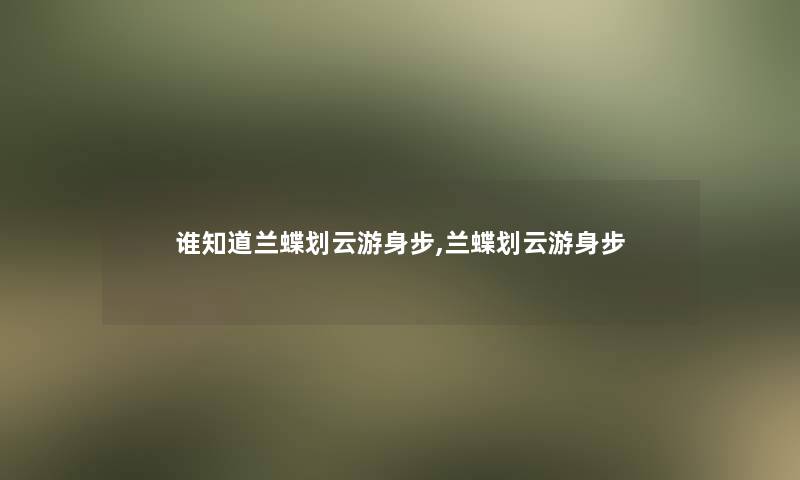 谁知道兰蝶划云游身步,兰蝶划云游身步 谁知道兰蝶划云游身步,兰蝶划云游身步