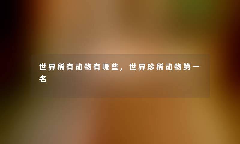 世界稀有动物有哪些,世界珍稀动物第一名 世界稀有动物有哪些,世界珍稀动物第一名