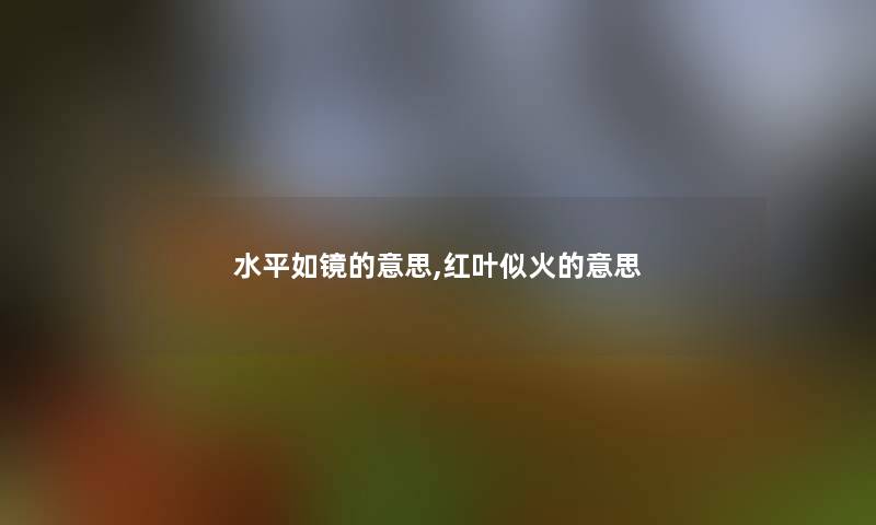 水平如镜的意思,红叶似火的意思 水平如镜的意思,红叶似火的意思