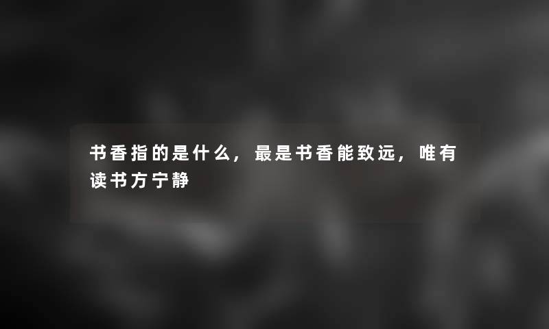 书香指的是什么,是书香能致远,唯有读书方宁静 书香指的是什么,是书香能致远,唯有读书方宁静