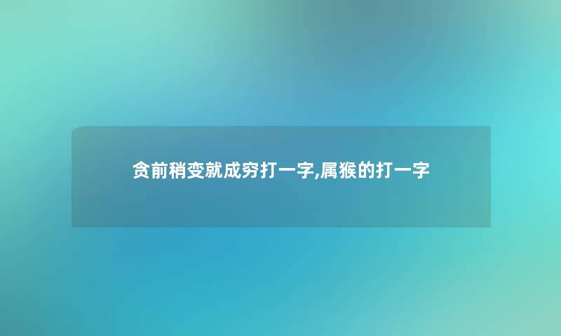 贪前稍变就成穷打一字,属猴的打一字