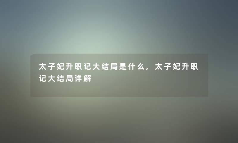 太子妃升职记大结局是什么,太子妃升职记大结局详解 太子妃升职记大结局是什么,太子妃升职记大结局详解