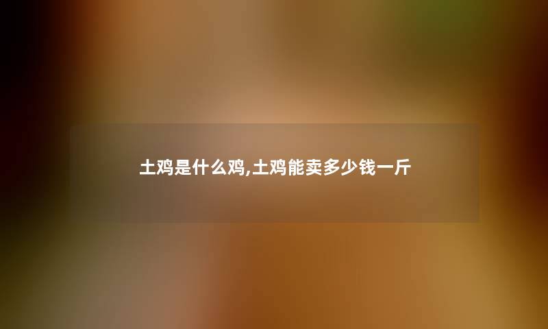 土鸡是什么鸡,土鸡能卖多少钱一斤 土鸡是什么鸡,土鸡能卖多少钱一斤