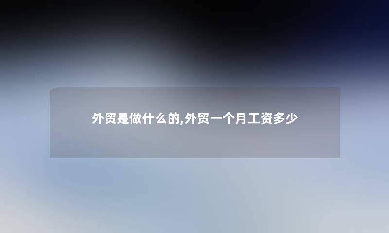 外贸是做什么的,外贸一个月工资多少 外贸是做什么的,外贸一个月工资多少