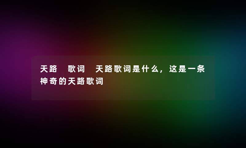 天路 歌词 天路歌词是什么,这是一条神奇的天路歌词 天路 歌词 天路歌词是什么,这是一条神奇的天路歌词