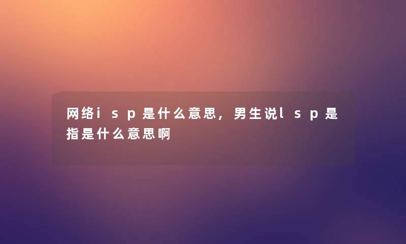 网络isp是什么意思,男生说lsp是指是什么意思啊 网络isp是什么意思,男生说lsp是指是什么意思啊