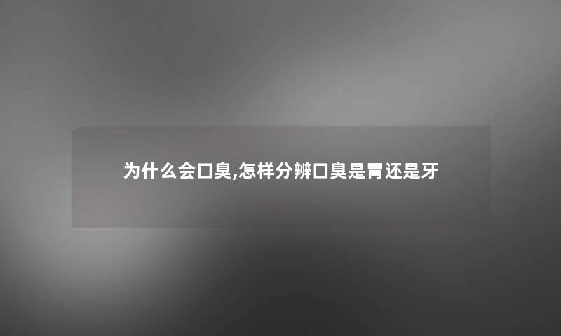 为什么会口臭,怎样分辨口臭是胃还是牙 为什么会口臭,怎样分辨口臭是胃还是牙