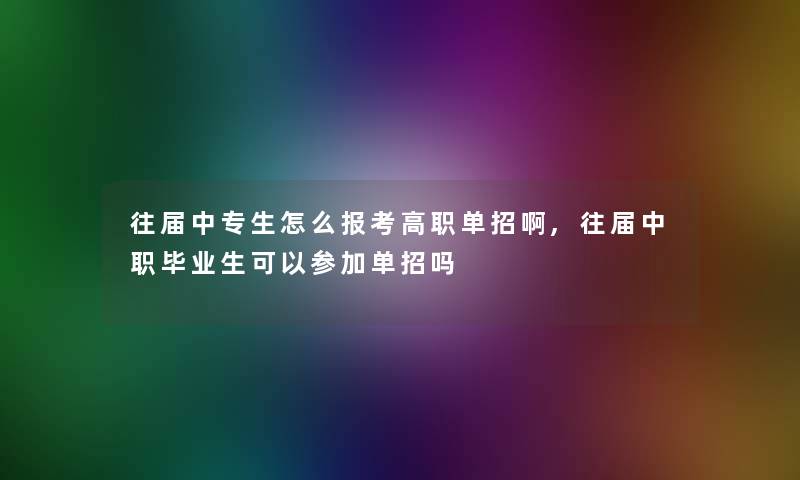 往届中专生怎么报考高职单招啊,往届中职毕业生可以参加单招吗 往届中专生怎么报考高职单招啊,往届中职毕业生可以参加单招吗