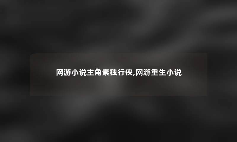 网游小说主角素独行侠,网游重生小说 网游小说主角素独行侠,网游重生小说