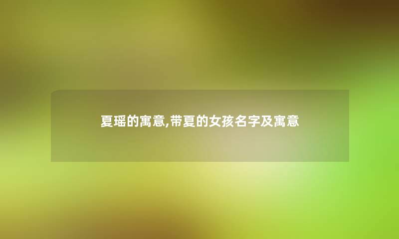 夏瑶的寓意,带夏的女孩名字及寓意 夏瑶的寓意,带夏的女孩名字及寓意