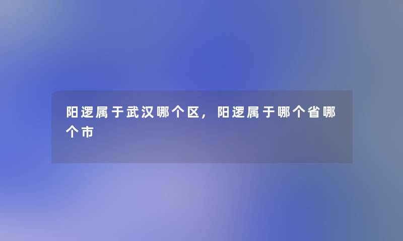 阳逻属于1哪个区,阳逻属于哪个省哪个市 阳逻属于1哪个区,阳逻属于哪个省哪个市