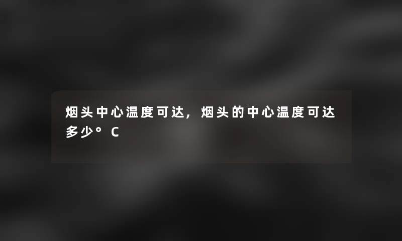 烟头中心温度可达,烟头的中心温度可达多少°C 烟头中心温度可达,烟头的中心温度可达多少°C