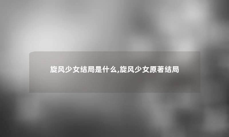旋风少女结局是什么,旋风少女原著结局 旋风少女结局是什么,旋风少女原著结局