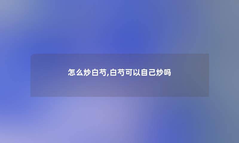 怎么炒白芍,白芍可以自己炒吗 怎么炒白芍,白芍可以自己炒吗