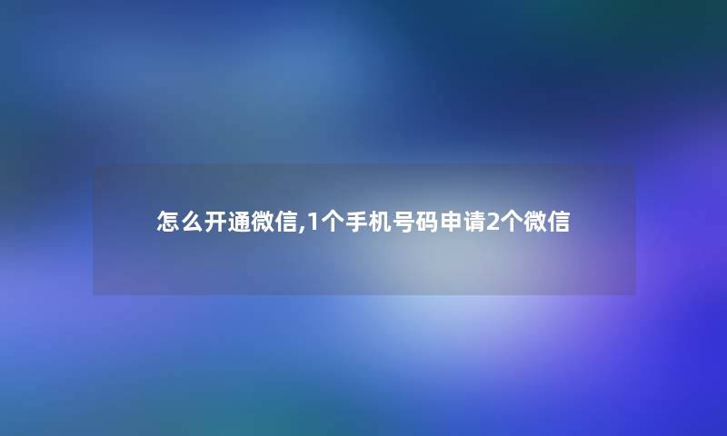 怎么开通微信,1个手机号码申请2个微信 怎么开通微信,1个手机号码申请2个微信