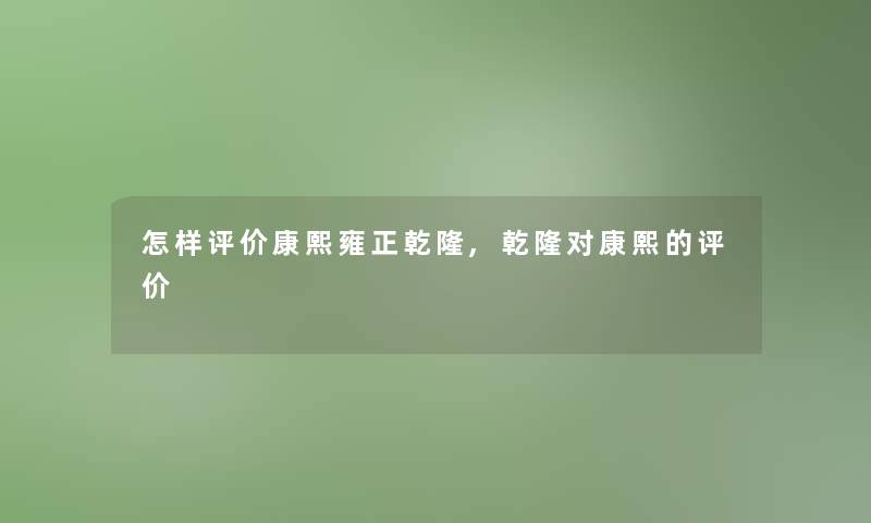 怎样评价康熙雍正乾隆,乾隆对康熙的评价