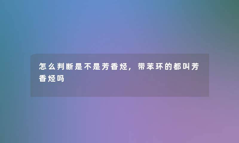 怎么判断是不是芳香烃,带苯环的都叫芳香烃吗 怎么判断是不是芳香烃,带苯环的都叫芳香烃吗