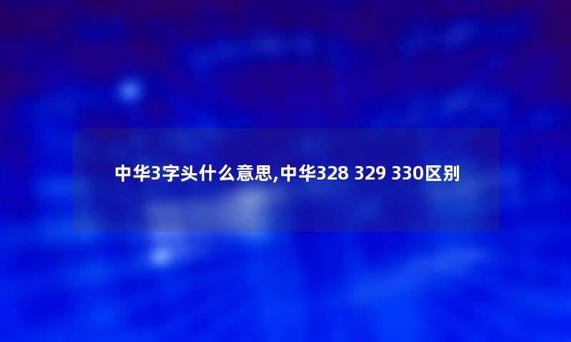 中华3字头什么意思,中华328 329 330区别 中华3字头什么意思,中华328 329 330区别