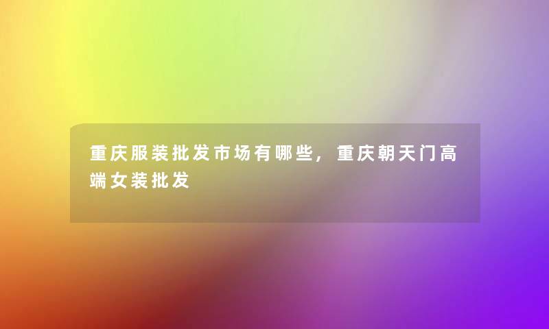 重庆服装批发市场有哪些,重庆朝天门高端女装批发 重庆服装批发市场有哪些,重庆朝天门高端女装批发