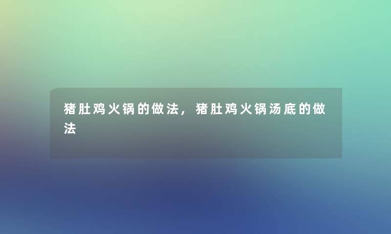 猪肚鸡火锅的做法,猪肚鸡火锅汤底的做法 猪肚鸡火锅的做法,猪肚鸡火锅汤底的做法