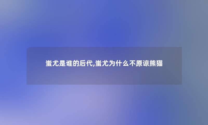 蚩尤是谁的后代,蚩尤为什么不原谅熊猫 蚩尤是谁的后代,蚩尤为什么不原谅熊猫