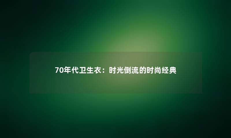 70年代卫生衣：时光倒流的时尚经典