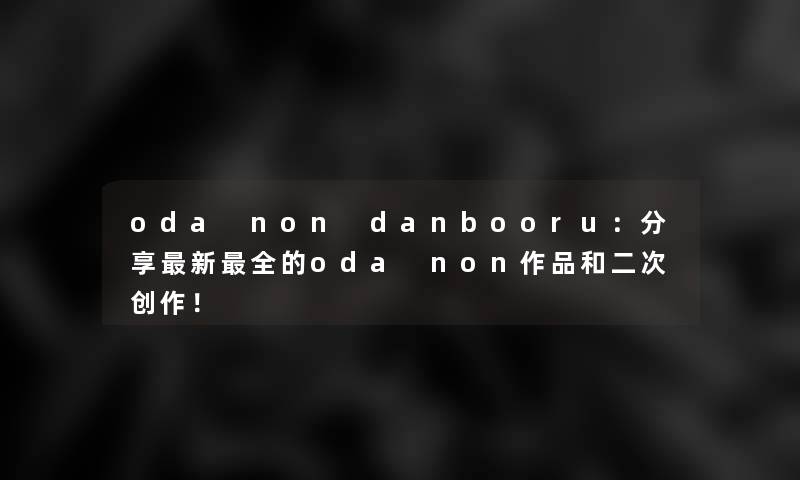 oda non danbooru：分享新全的oda non作品和二次创作！