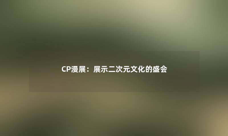 CP漫展：展示二次元文化的盛会