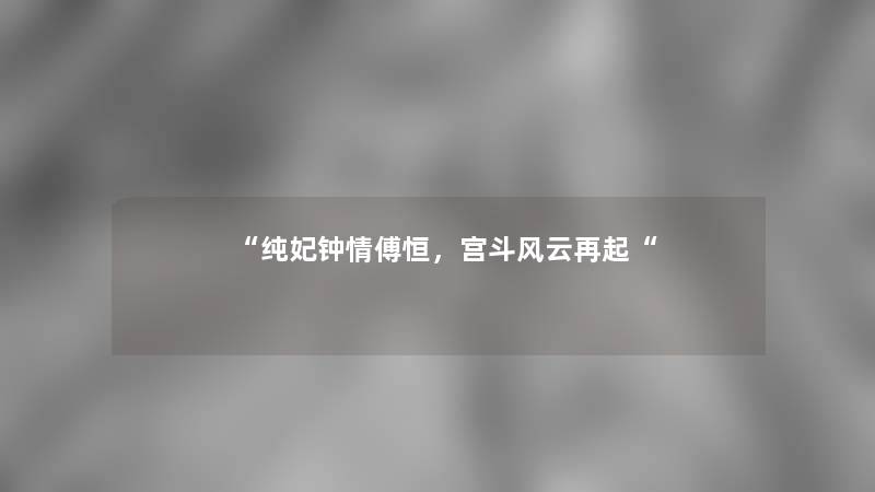 “纯妃钟情傅恒,宫斗风云再起“ “纯妃钟情傅恒,宫斗风云再起“