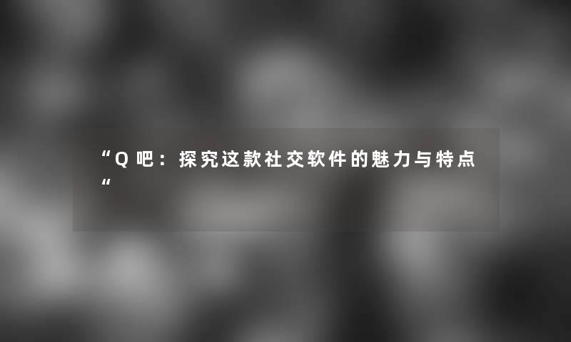 “Q吧:探究这款社交软件的魅力与特点“ “Q吧:探究这款社交软件的魅力与特点“