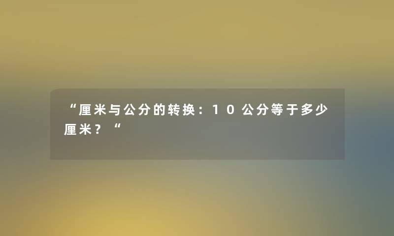 “厘米与公分的转换：10公分等于多少厘米？“