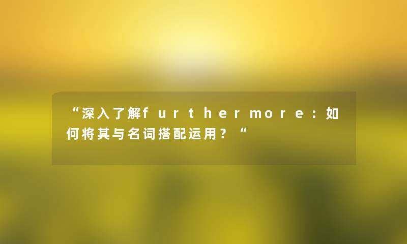 “深入了解furthermore:如何将其与名词搭配运用?“ “深入了解furthermore:如何将其与名词搭配运用?“