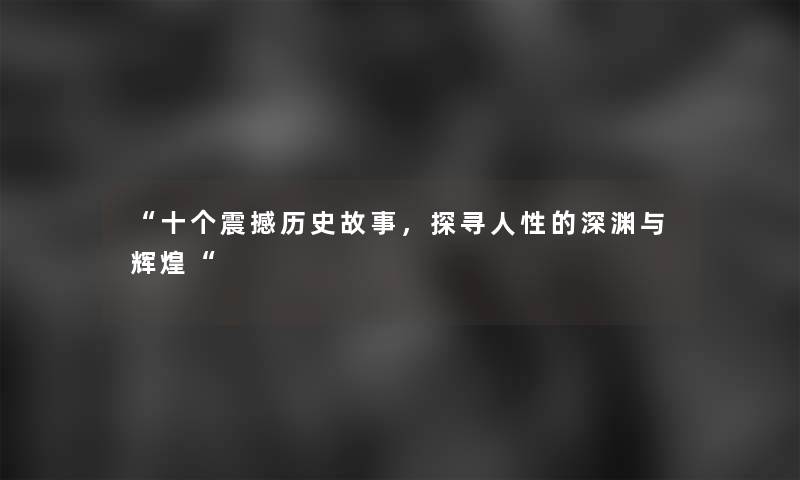 “十个震撼历史故事,探寻人性的深渊与辉煌“ “十个震撼历史故事,探寻人性的深渊与辉煌“