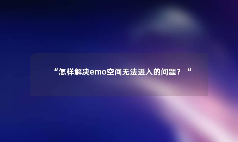 “怎样解决emo空间无法进入的问题？“